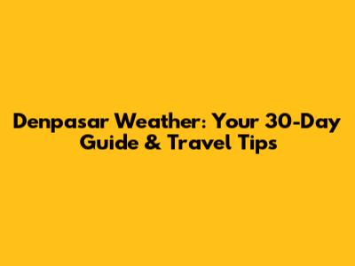 Denpasar Weather: Your 30-Day Guide & Travel Tips