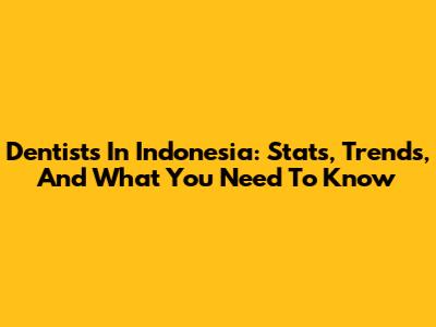 Dentists In Indonesia: Stats, Trends, And What You Need To Know