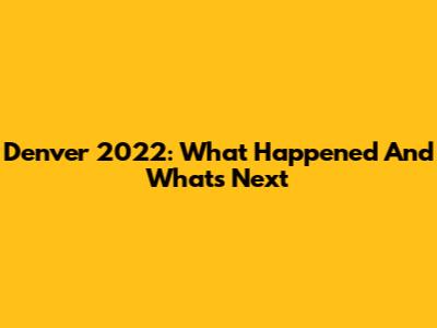 Denver 2022: What Happened And What's Next