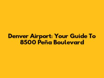 Denver Airport: Your Guide To 8500 Peña Boulevard