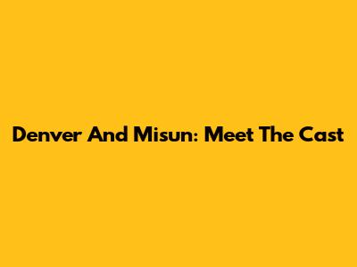 Denver And Misun: Meet The Cast
