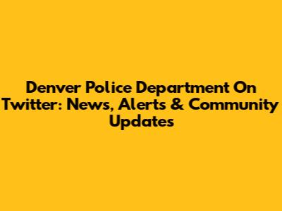 Denver Police Department On Twitter: News, Alerts & Community Updates