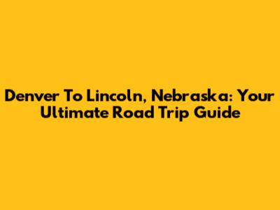 Denver To Lincoln, Nebraska: Your Ultimate Road Trip Guide