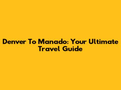 Denver To Manado: Your Ultimate Travel Guide