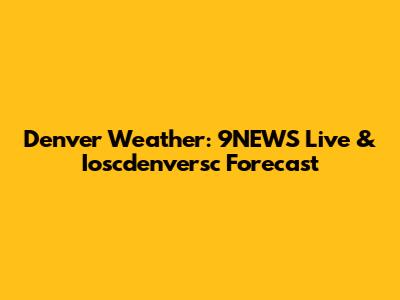 Denver Weather: 9NEWS Live & Ioscdenversc Forecast
