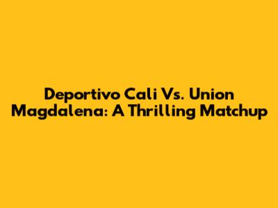 Deportivo Cali Vs. Union Magdalena: A Thrilling Matchup