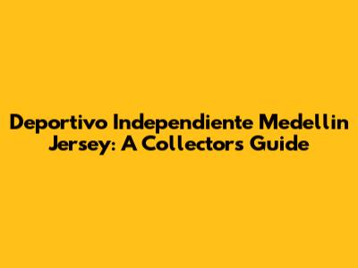 Deportivo Independiente Medellin Jersey: A Collector's Guide