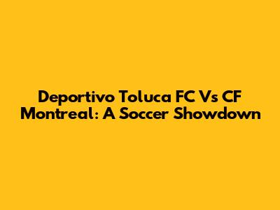 Deportivo Toluca FC Vs CF Montreal: A Soccer Showdown