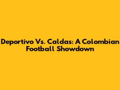 Deportivo Vs. Caldas: A Colombian Football Showdown