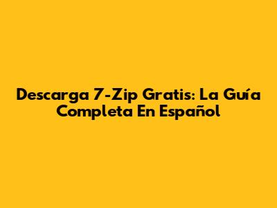 Descarga 7-Zip Gratis: La Guía Completa En Español