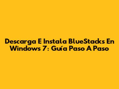 Descarga E Instala BlueStacks En Windows 7: Guía Paso A Paso