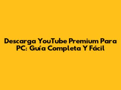 Descarga YouTube Premium Para PC: Guía Completa Y Fácil