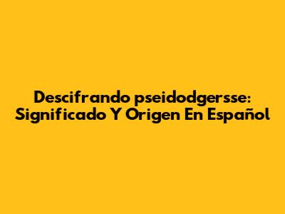 Descifrando 'pseidodgersse': Significado Y Origen En Español