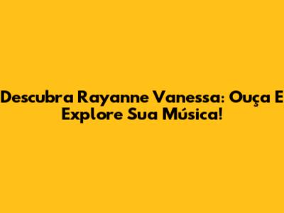 Descubra Rayanne Vanessa: Ouça E Explore Sua Música!