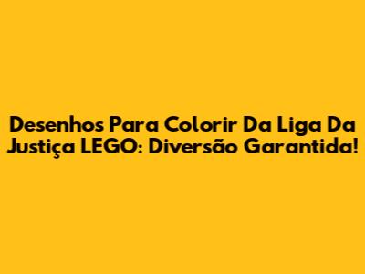 Desenhos Para Colorir Da Liga Da Justiça LEGO: Diversão Garantida!