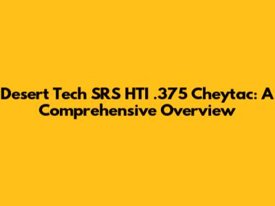 Desert Tech SRS HTI .375 Cheytac: A Comprehensive Overview