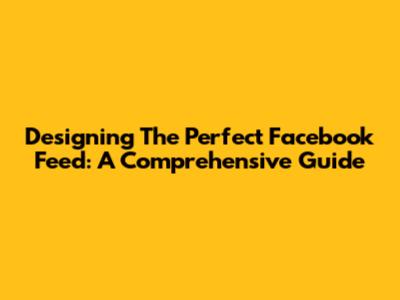 Designing The Perfect Facebook Feed: A Comprehensive Guide