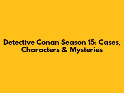 Detective Conan Season 15: Cases, Characters & Mysteries