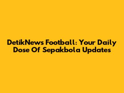 DetikNews Football: Your Daily Dose Of Sepakbola Updates