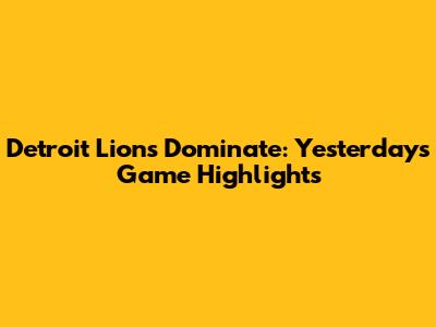 Detroit Lions Dominate: Yesterday's Game Highlights
