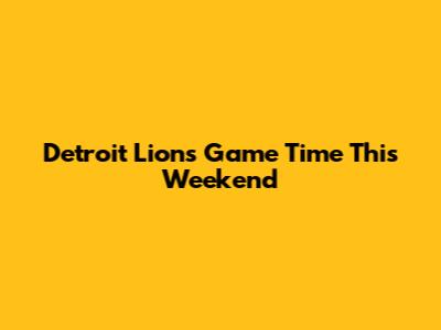 Detroit Lions Game Time This Weekend