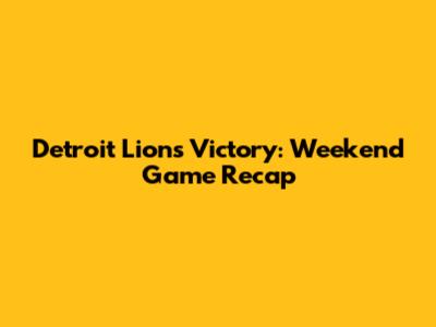 Detroit Lions Victory: Weekend Game Recap