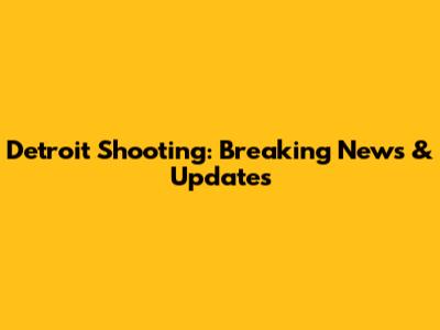 Detroit Shooting: Breaking News & Updates