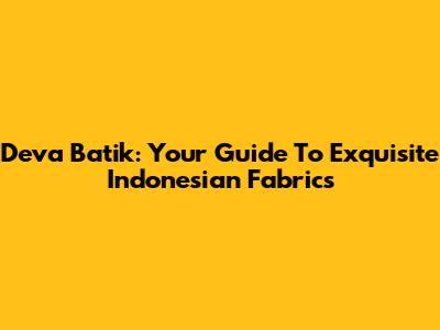 Deva Batik: Your Guide To Exquisite Indonesian Fabrics