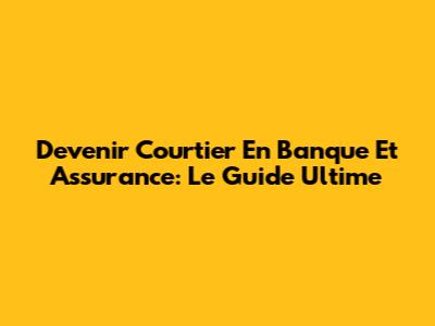 Devenir Courtier En Banque Et Assurance: Le Guide Ultime