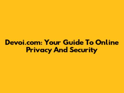 Devoi.com: Your Guide To Online Privacy And Security