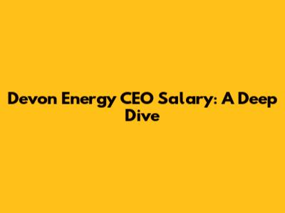 Devon Energy CEO Salary: A Deep Dive