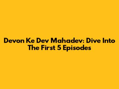 Devon Ke Dev Mahadev: Dive Into The First 5 Episodes