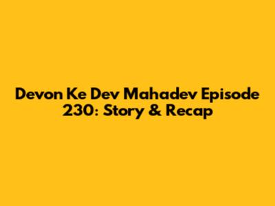 Devon Ke Dev Mahadev Episode 230: Story & Recap
