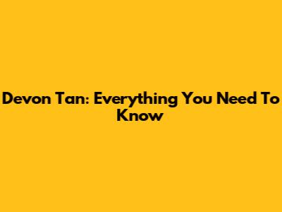 Devon Tan: Everything You Need To Know