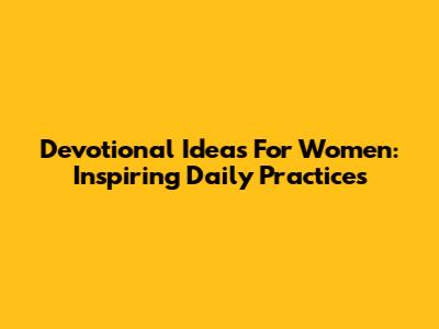 Devotional Ideas For Women: Inspiring Daily Practices