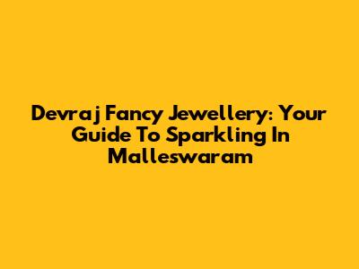 Devraj Fancy Jewellery: Your Guide To Sparkling In Malleswaram
