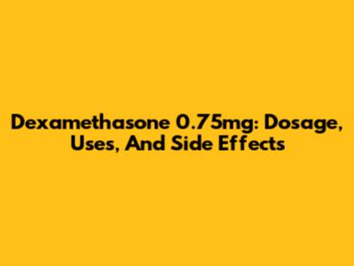 Dexamethasone 0.75mg: Dosage, Uses, And Side Effects