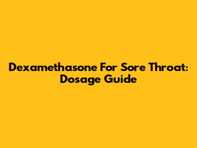 Dexamethasone For Sore Throat: Dosage Guide