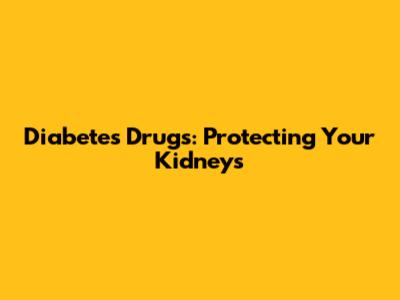 Diabetes Drugs: Protecting Your Kidneys