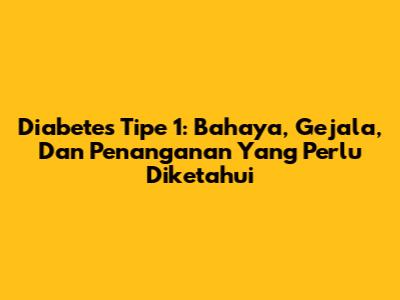 Diabetes Tipe 1: Bahaya, Gejala, Dan Penanganan Yang Perlu Diketahui