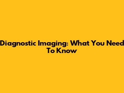Diagnostic Imaging: What You Need To Know