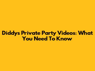 Diddy's Private Party Videos: What You Need To Know