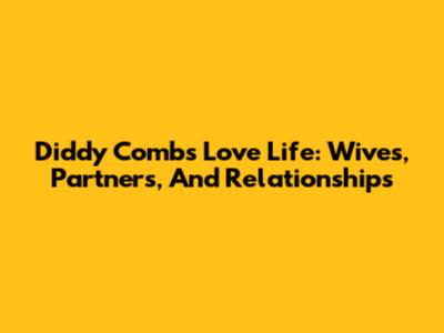 Diddy Combs' Love Life: Wives, Partners, And Relationships