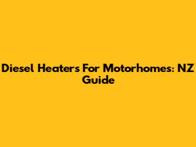 Diesel Heaters For Motorhomes: NZ Guide