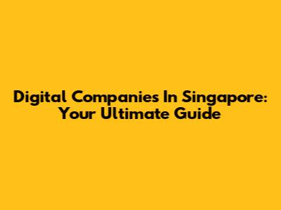 Digital Companies In Singapore: Your Ultimate Guide