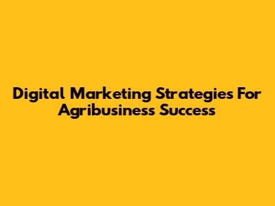 Digital Marketing Strategies For Agribusiness Success