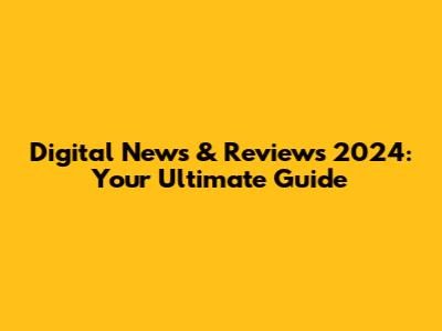 Digital News & Reviews 2024: Your Ultimate Guide