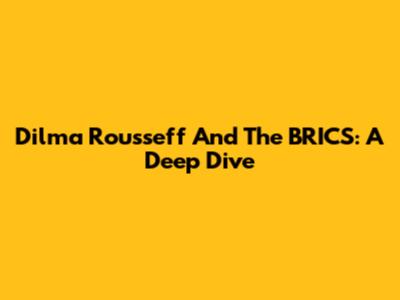 Dilma Rousseff And The BRICS: A Deep Dive