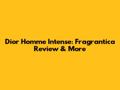 Dior Homme Intense: Fragrantica Review & More