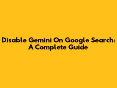 Disable Gemini On Google Search: A Complete Guide